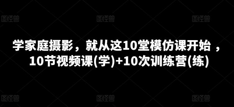 学家庭摄影，就从这10堂模仿课开始 ，10节视频课(学)+10次训练营(练)-桀创项目掘金社
