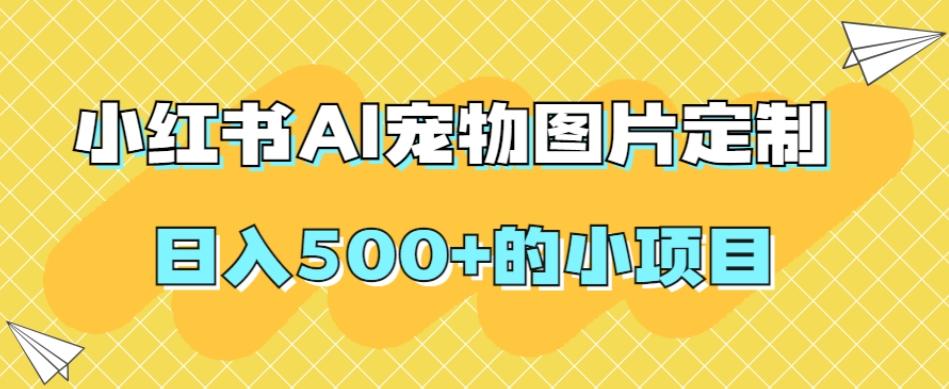 小红书AI宠物图片定制，日入500+的小项目-桀创项目掘金社