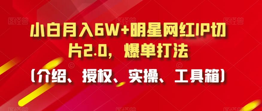 小白月入6W+明星网红IP切片2.0，爆单打法(介绍、授权、实操、工具箱)【揭秘】-桀创项目掘金社