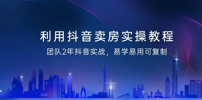 利用抖音-卖房实操教程，团队2年抖音实战，易学易用可复制(43节无水印)-桀创项目掘金社