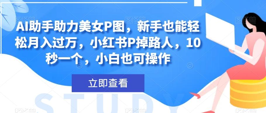 AI助手助力美女P图，新手也能轻松月入过万，小红书P掉路人，10秒一个，小白也可操作-桀创项目掘金社