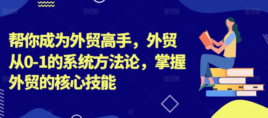 帮你成为外贸高手，外贸从0-1的系统方法论，掌握外贸的核心技能-桀创项目掘金社