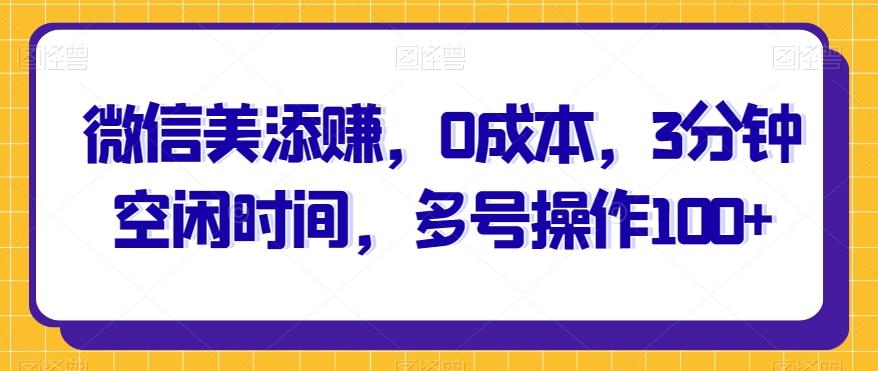 微信美添赚，0成本，3分钟空闲时间，多号操作100+-桀创项目掘金社