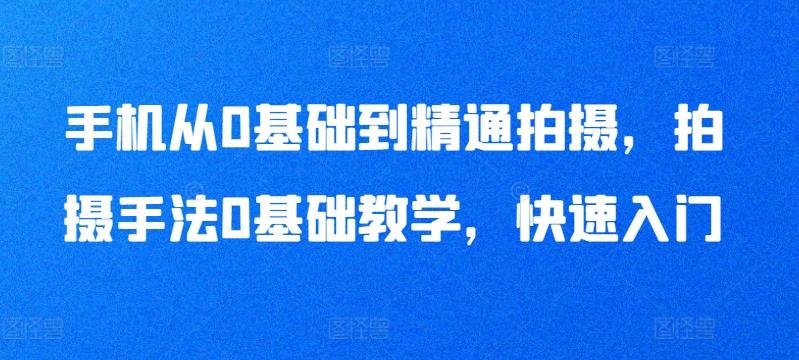 手机从0基础到精通拍摄，拍摄手法0基础教学，快速入门-桀创项目掘金社