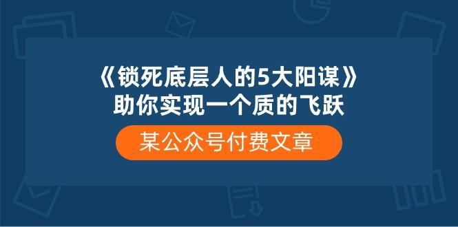 某公众号付费文章《锁死底层人的5大阳谋》助你实现一个质的飞跃-桀创项目掘金社