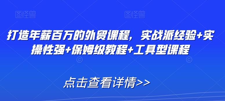 打造年薪百万的外贸课程，实战派经验+实操性强+保姆级教程+工具型课程-桀创项目掘金社