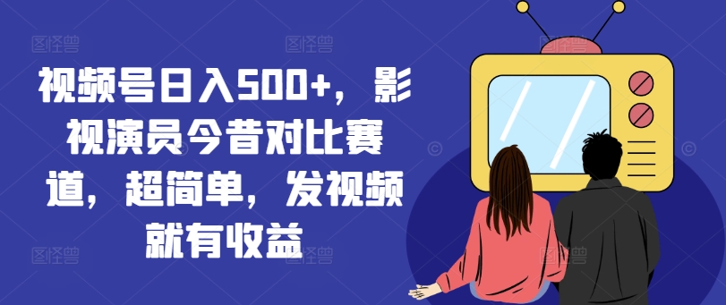 视频号日入500+，影视演员今昔对比赛道，超简单，发视频就有收益【揭秘】-桀创项目掘金社