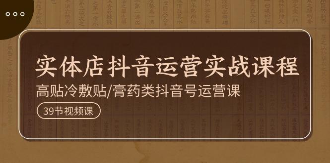 实体店抖音运营实操课程，高贴冷敷贴/膏药类抖音号运营课(39节)-桀创项目掘金社