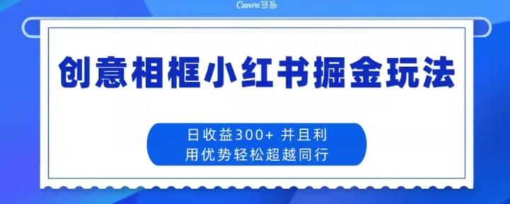 创意相框小红书掘金玩法日收益300+-桀创项目掘金社
