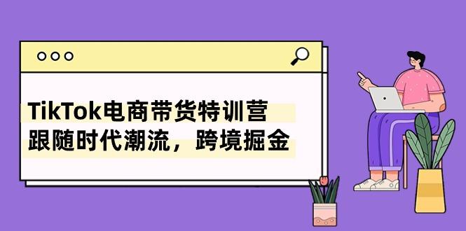 TikTok电商带货特训营，跟随时代潮流，跨境掘金(8节课-桀创项目掘金社
