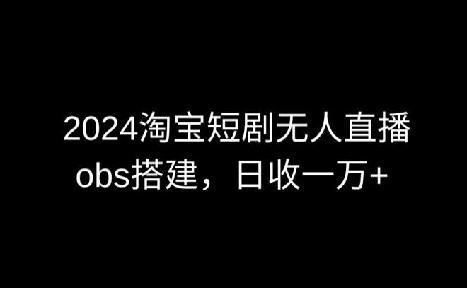2024最新淘宝短剧无人直播，obs多窗口搭建，日收6000+【揭秘】-桀创项目掘金社