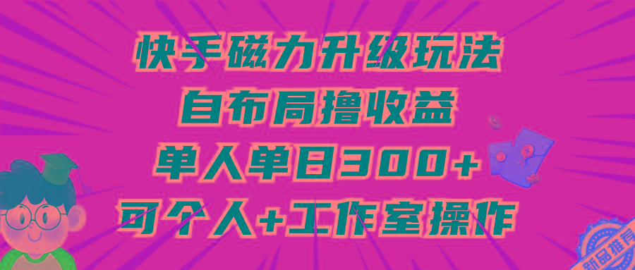 (9368期)快手磁力升级玩法，自布局撸收益，单人单日300+，个人工作室均可操作-桀创项目掘金社
