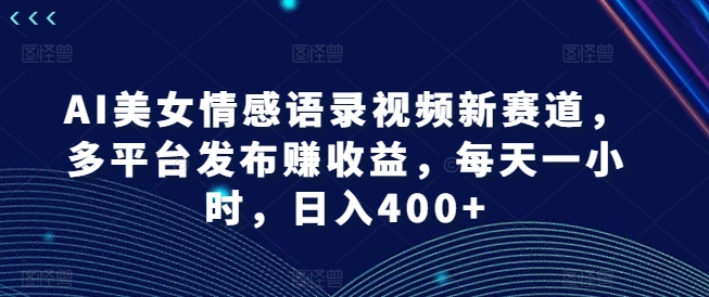 AI美女情感语录视频新赛道，多平台发布赚收益，每天一小时，日入400+【揭秘】-桀创项目掘金社