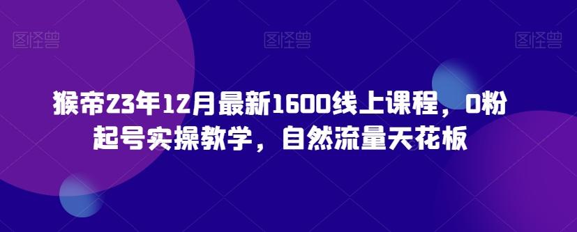 猴帝23年12月最新1600线上课程，0粉起号实操教学，自然流量天花板-桀创项目掘金社