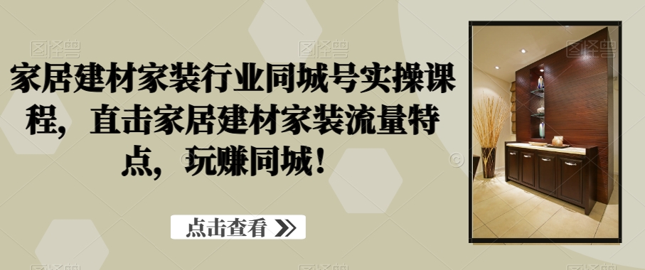家居建材家装行业同城号实操课程，直击家居建材家装流量特点，玩赚同城！-桀创项目掘金社