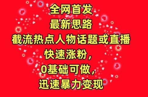 全网首发，截流热点人物话题或直播，快速涨粉，0基础可做，迅速暴力变现【揭秘】-桀创项目掘金社