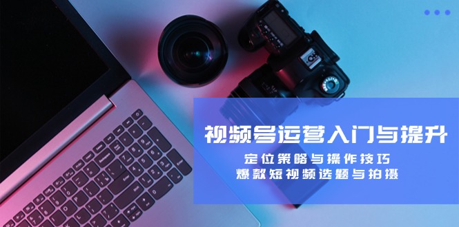 视频号运营入门与提升：定位策略与操作技巧，爆款短视频选题与拍摄-桀创项目掘金社