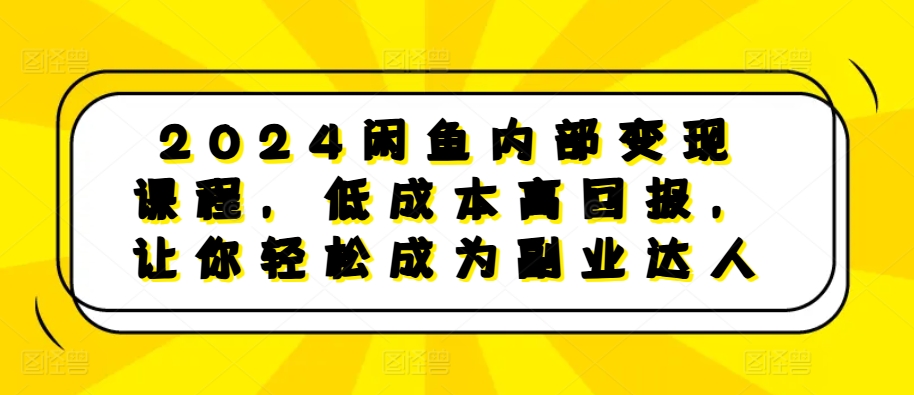 2024闲鱼内部变现课程，低成本高回报，让你轻松成为副业达人-桀创项目掘金社
