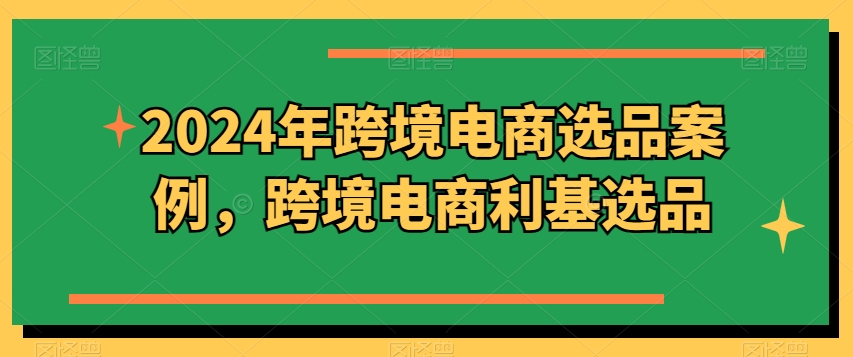 2024年跨境电商选品案例，跨境电商利基选品(更新)-桀创项目掘金社
