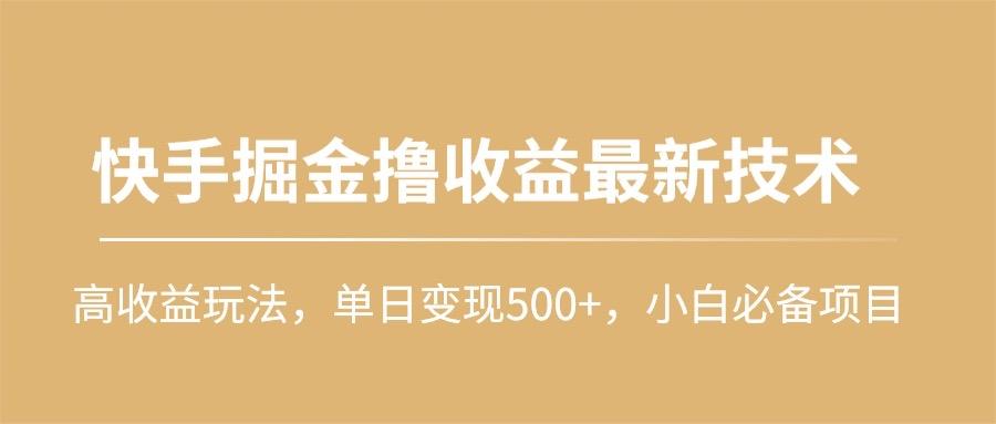 (10163期)快手掘金撸收益最新技术，高收益玩法，单日变现500+，小白必备项目-桀创项目掘金社