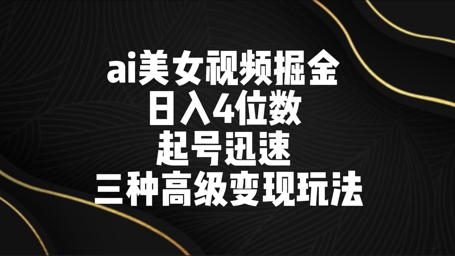 ai美女视频掘金 日入4位数 起号迅速 三种高级变现玩法-桀创项目掘金社