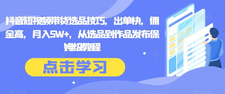 抖音短视频带货选品技巧，出单快，佣金高，月入5W+，从选品到作品发布保姆级教程-桀创项目掘金社