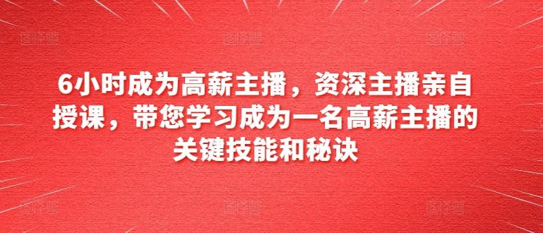 6小时成为高薪主播，资深主播亲自授课，带您学习成为一名高薪主播的关键技能和秘诀-桀创项目掘金社