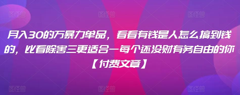 ​月入30‮的万‬暴力单品，​‮看看‬有钱‮是人‬怎么搞到钱的，比看除‮害三‬更适合‮一每‬个还没‮财有‬务自由的你【付费文章】-桀创项目掘金社