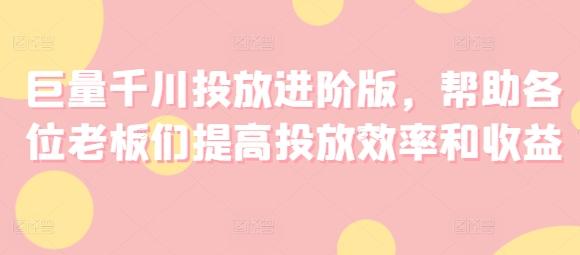 巨量千川投放进阶版，帮助各位老板们提高投放效率和收益-桀创项目掘金社