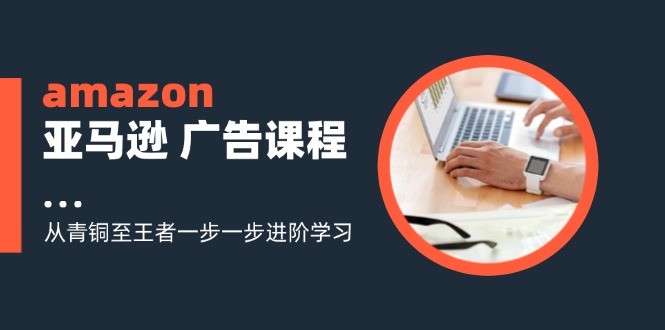 amazon亚马逊 广告课程：从青铜至王者一步一步进阶学习(16节-桀创项目掘金社