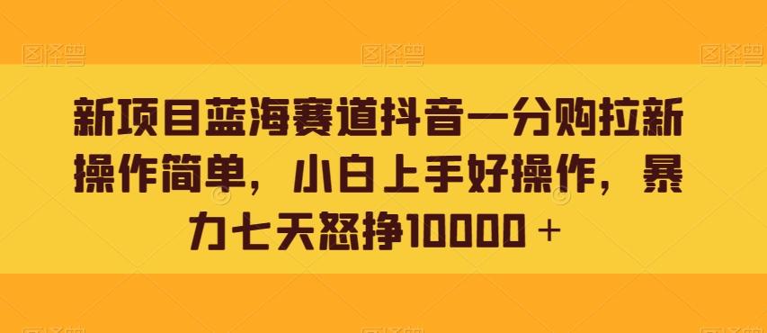新项目蓝海赛道抖音一分购拉新操作简单，小白上手好操作，暴力七天怒挣10000＋-桀创项目掘金社