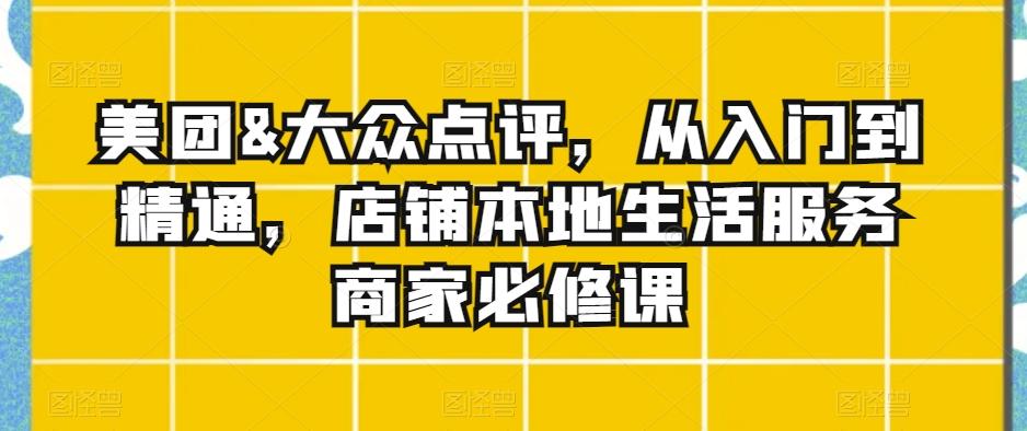美团&大众点评，从入门到精通，店铺本地生活服务商家必修课-桀创项目掘金社