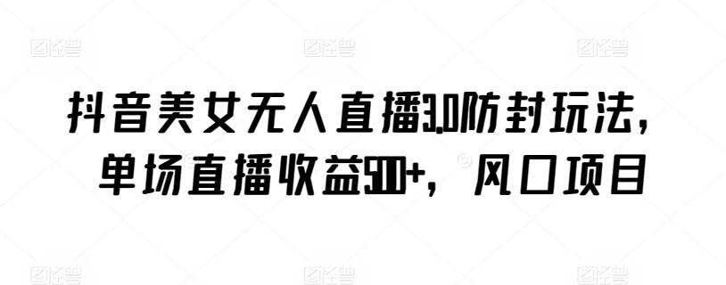 抖音美女无人直播3.0防封玩法，单场直播收益500+，风口项目【揭秘】-桀创项目掘金社
