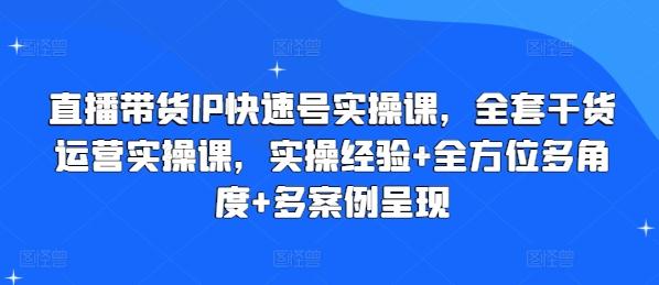 直播带货IP快速号实操课，全套干货运营实操课，实操经验+全方位多角度+多案例呈现-桀创项目掘金社