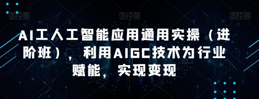 AI工人工智能应用通用实操（进阶班），利用AIGC技术为行业赋能，实现变现-桀创项目掘金社