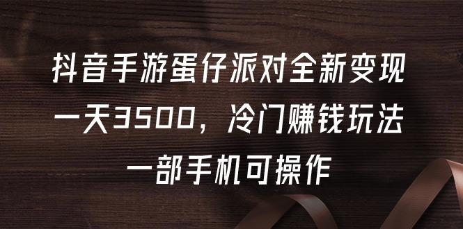 (9823期)抖音手游蛋仔派对全新变现，一天3500，冷门赚钱玩法，一部手机可操作-桀创项目掘金社
