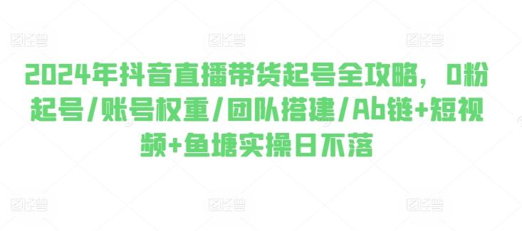 2024年抖音直播带货起号全攻略，0粉起号/账号权重/团队搭建/Ab链+短视频+鱼塘实操日不落-桀创项目掘金社