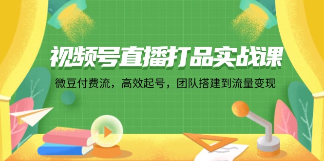 视频号直播打品实战课：微 豆 付 费 流，高效起号，团队搭建到流量变现-桀创项目掘金社