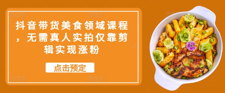 抖音带货美食领域课程，无需真人实拍仅靠剪辑实现涨粉-桀创项目掘金社