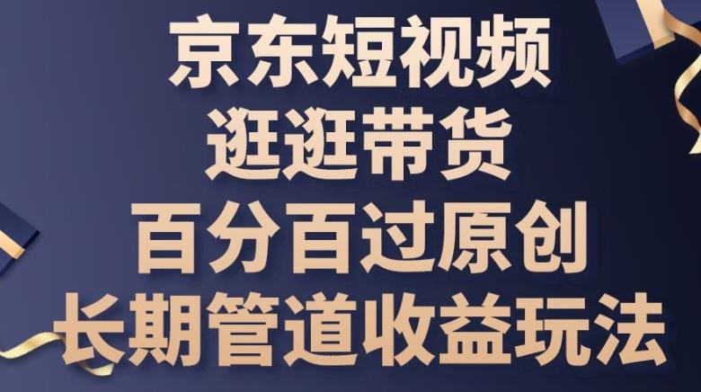 京东短视频逛逛带货百分百过原创，长期管道收益玩法【揭秘】-桀创项目掘金社