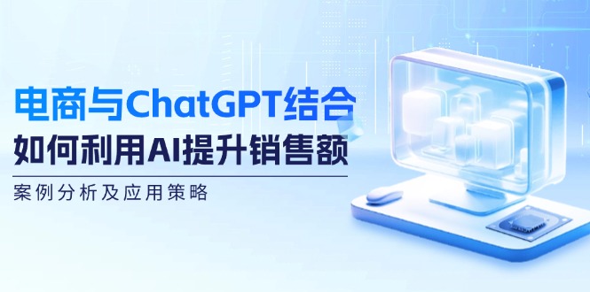 电商与ChatGPT结合：如何利用AI提升销售额，案例分析及应用策略-桀创项目掘金社