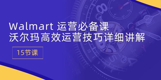 Walmart 运营必备课：沃尔玛高效运营技巧详细讲解 (15节课-桀创项目掘金社