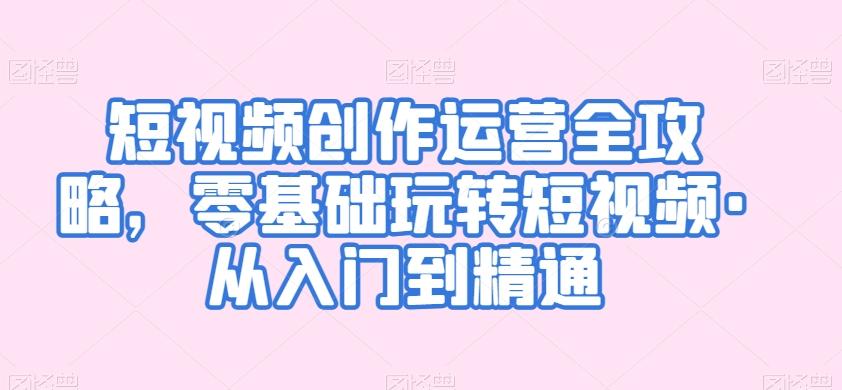 短视频创作运营全攻略，零基础玩转短视频·从入门到精通-桀创项目掘金社