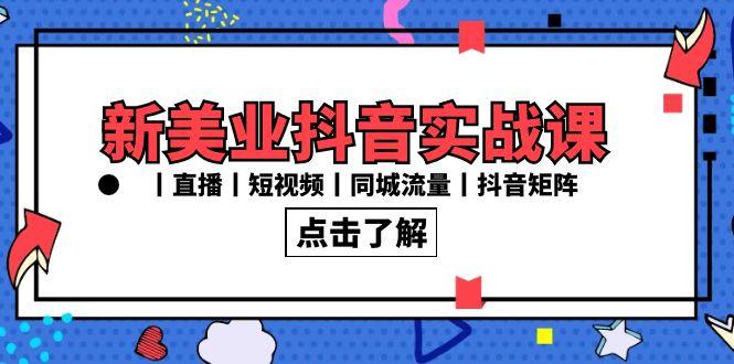 新美业抖音实战课丨直播丨短视频丨同城流量丨抖音矩阵(30节课)-桀创项目掘金社