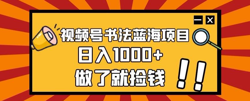 视频号书法蓝海项目，玩法简单，日入1000+【揭秘】-桀创项目掘金社