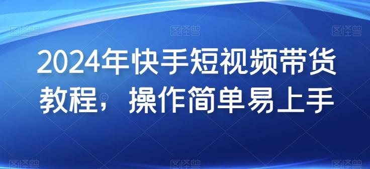 2024年快手短视频带货教程，操作简单易上手-桀创项目掘金社