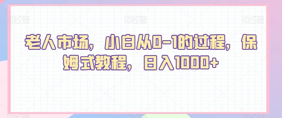 老人市场，小白从0-1的过程，保姆式教程，日入1000+-桀创项目掘金社