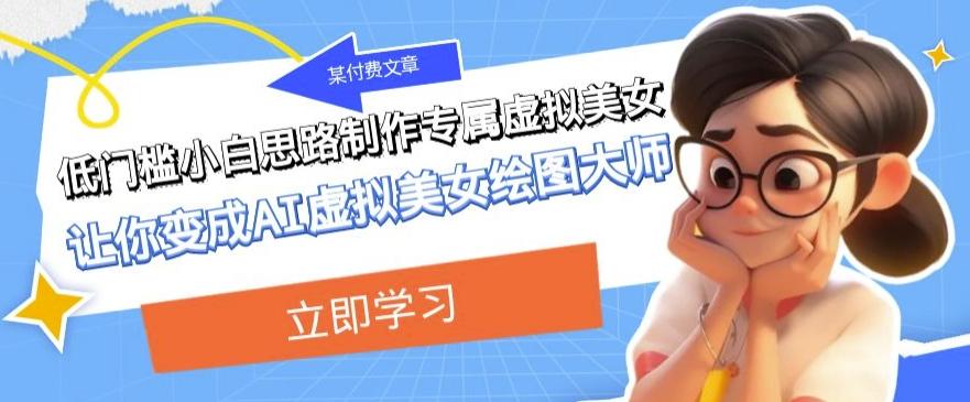 某公众号付费文章：低门槛小白思路制作专属虚拟美女让你变成AI虚拟美女绘图大师-桀创项目掘金社