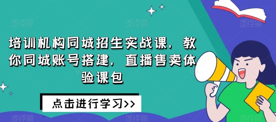 培训机构同城招生实战课，教你同城账号搭建，直播售卖体验课包-桀创项目掘金社