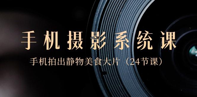 0基础手机摄影系统课，手机拍出静物美食大片（24节课）-桀创项目掘金社
